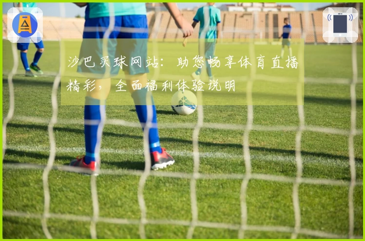 沙巴买球网站：助您畅享体育直播精彩，全面福利体验说明