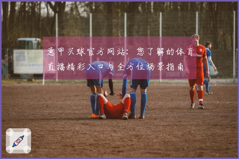 意甲买球官方网站：您了解的体育直播精彩入口与全方位场景指南