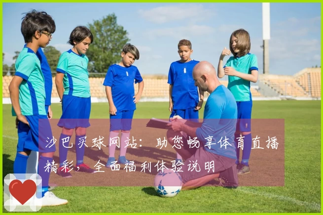 沙巴买球网站：助您畅享体育直播精彩，全面福利体验说明