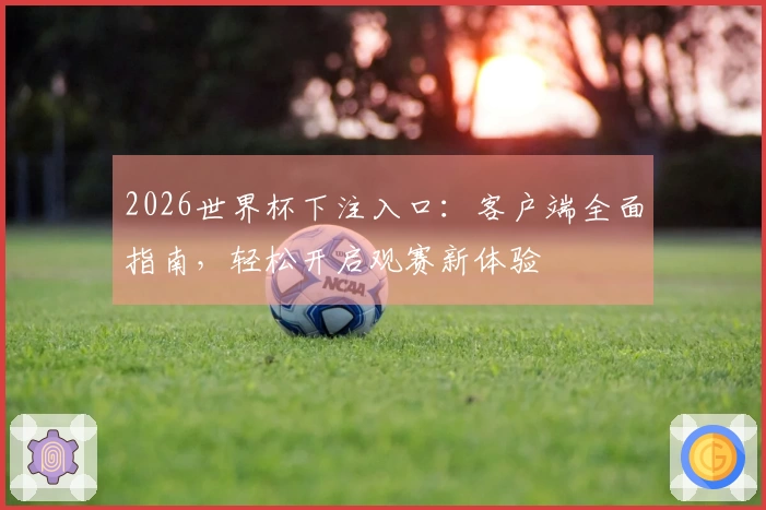 2026世界杯下注入口：客户端全面指南，轻松开启观赛新体验