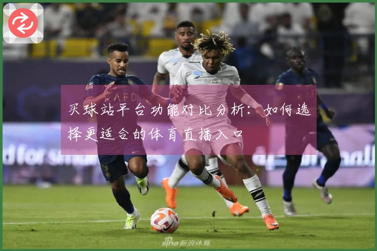 买球站平台功能对比分析:如何选择更适合的体育直播入口
