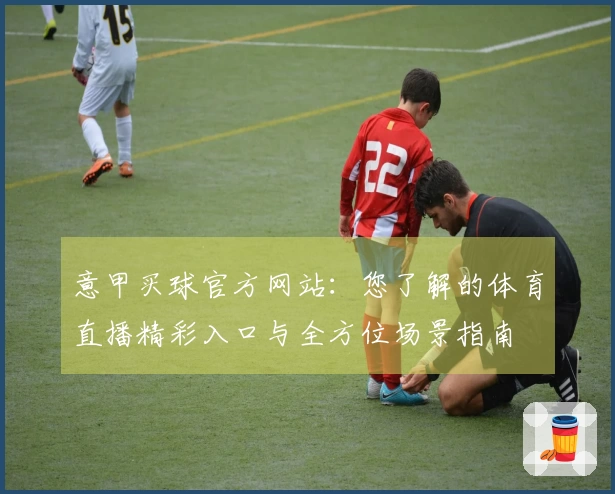 意甲买球官方网站：您了解的体育直播精彩入口与全方位场景指南