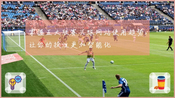 掌握五大联赛买球网站使用趋势，让你的投注更加智能化