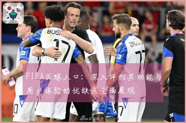 FIFA买球入口：深入评测其功能与用户体验的优缺点全面展现