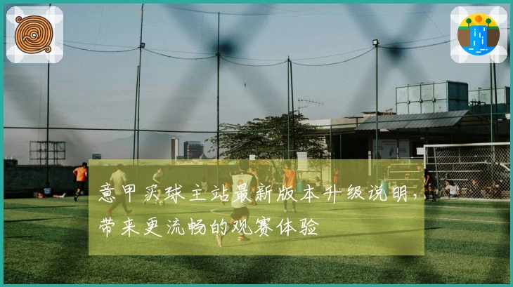 意甲买球主站最新版本升级说明，带来更流畅的观赛体验