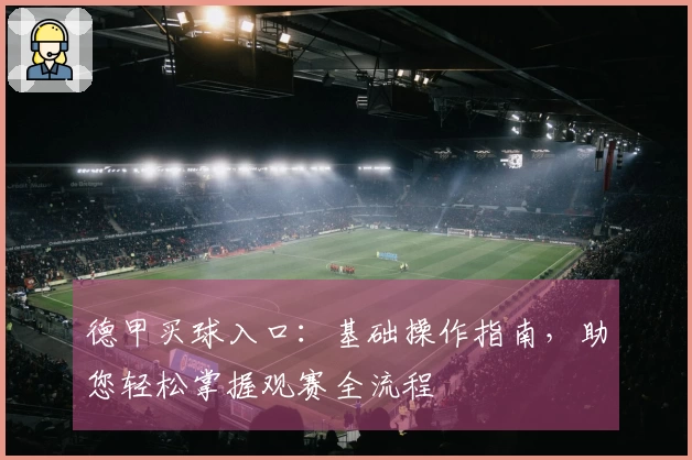 德甲买球入口:基础操作指南,助您轻松掌握观赛全流程