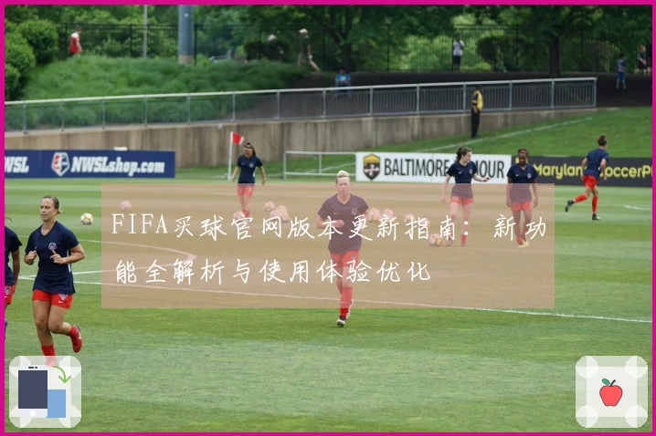FIFA买球官网版本更新指南:新功能全解析与使用体验优化