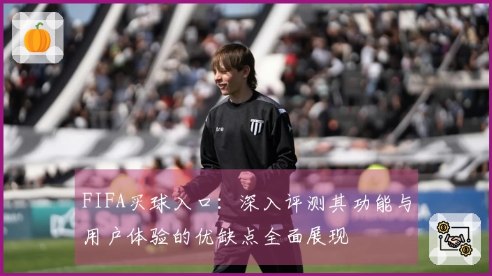 FIFA买球入口：深入评测其功能与用户体验的优缺点全面展现